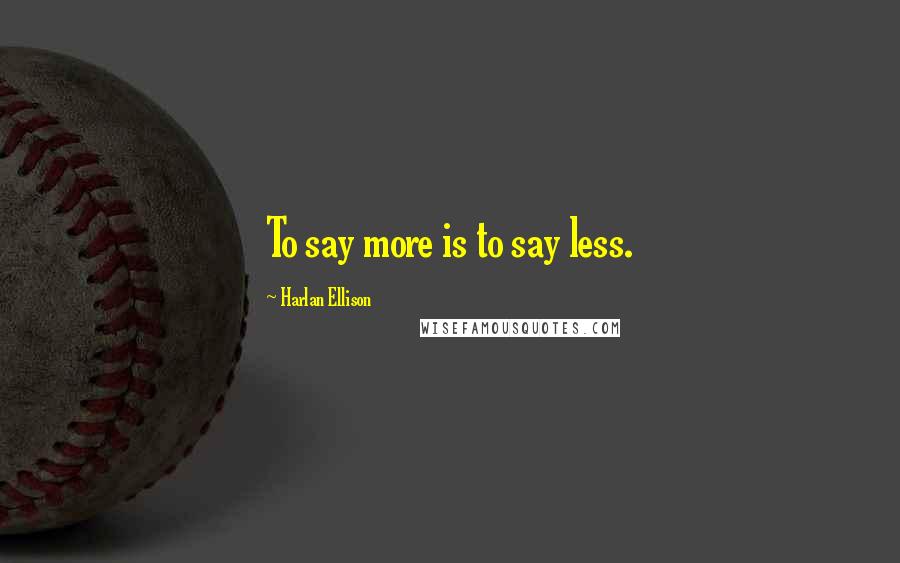 Harlan Ellison Quotes: To say more is to say less.