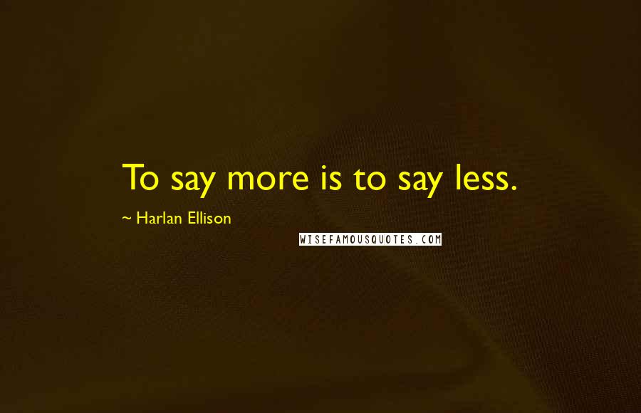 Harlan Ellison Quotes: To say more is to say less.