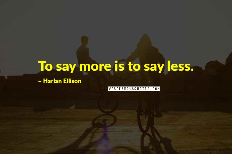 Harlan Ellison Quotes: To say more is to say less.