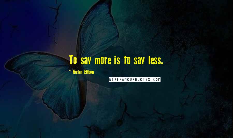 Harlan Ellison Quotes: To say more is to say less.