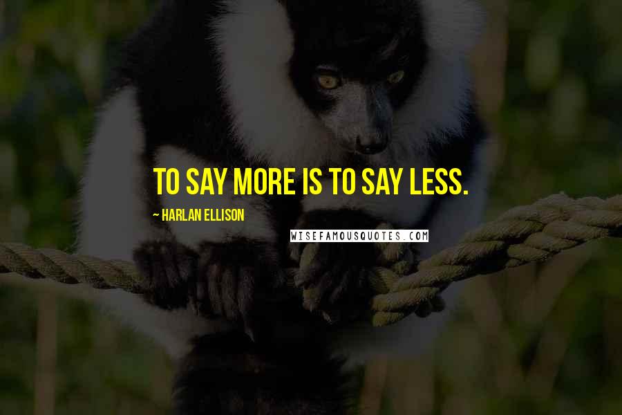 Harlan Ellison Quotes: To say more is to say less.