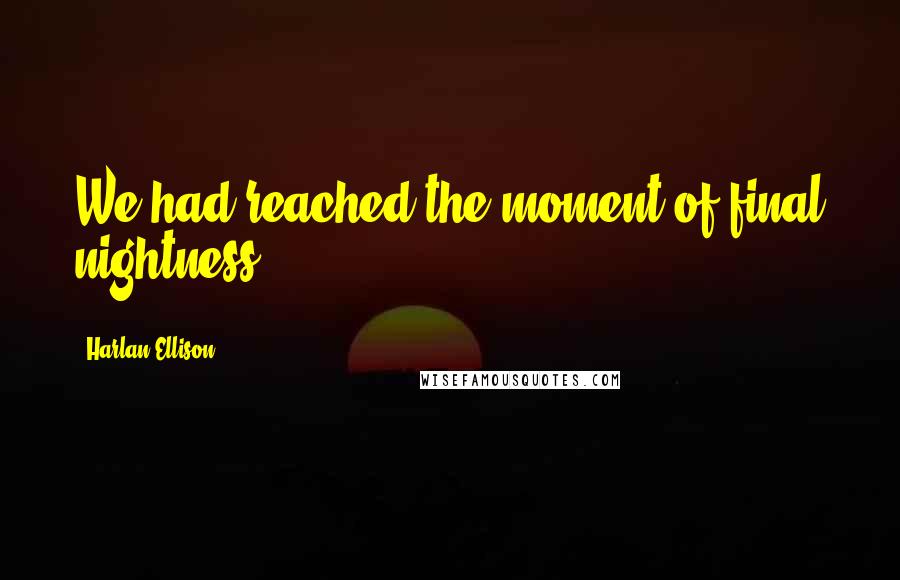 Harlan Ellison Quotes: We had reached the moment of final nightness.