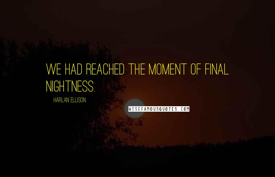 Harlan Ellison Quotes: We had reached the moment of final nightness.