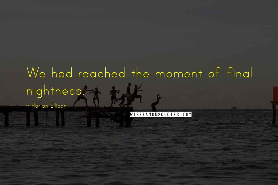 Harlan Ellison Quotes: We had reached the moment of final nightness.