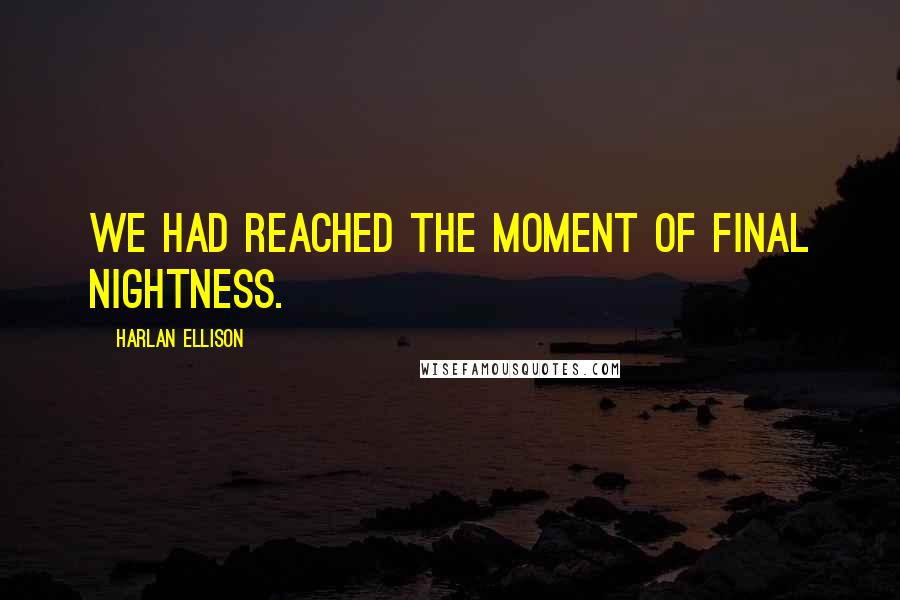 Harlan Ellison Quotes: We had reached the moment of final nightness.