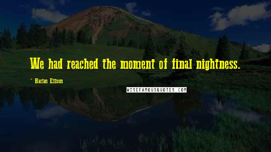 Harlan Ellison Quotes: We had reached the moment of final nightness.