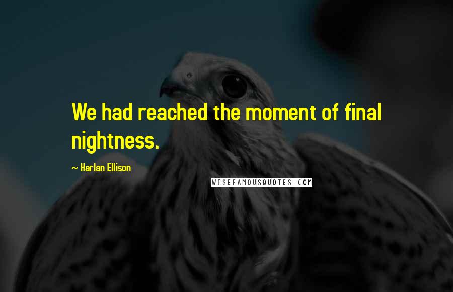 Harlan Ellison Quotes: We had reached the moment of final nightness.