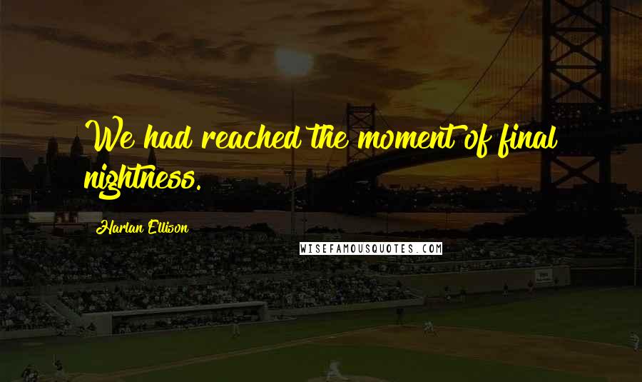 Harlan Ellison Quotes: We had reached the moment of final nightness.