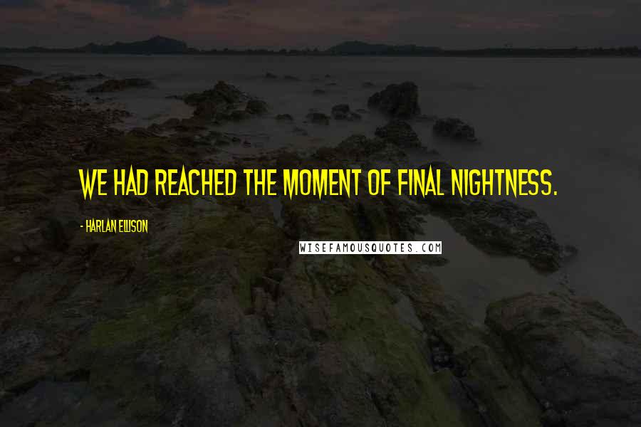 Harlan Ellison Quotes: We had reached the moment of final nightness.