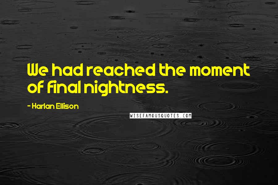 Harlan Ellison Quotes: We had reached the moment of final nightness.