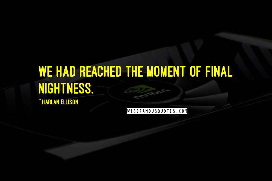 Harlan Ellison Quotes: We had reached the moment of final nightness.
