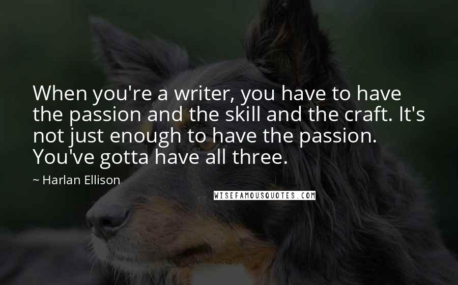 Harlan Ellison Quotes: When you're a writer, you have to have the passion and the skill and the craft. It's not just enough to have the passion. You've gotta have all three.