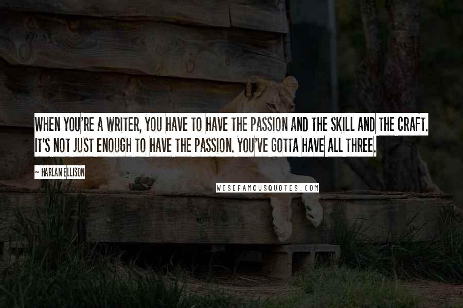 Harlan Ellison Quotes: When you're a writer, you have to have the passion and the skill and the craft. It's not just enough to have the passion. You've gotta have all three.