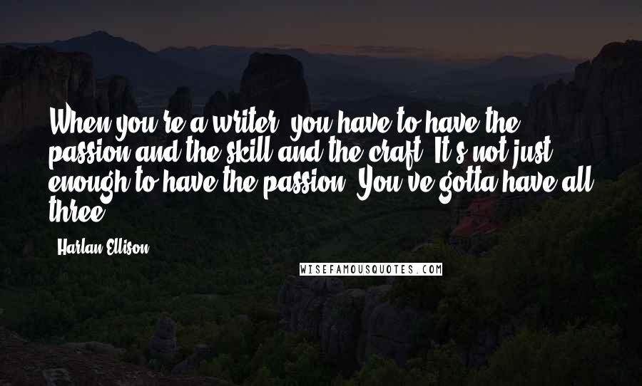 Harlan Ellison Quotes: When you're a writer, you have to have the passion and the skill and the craft. It's not just enough to have the passion. You've gotta have all three.