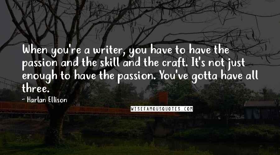 Harlan Ellison Quotes: When you're a writer, you have to have the passion and the skill and the craft. It's not just enough to have the passion. You've gotta have all three.