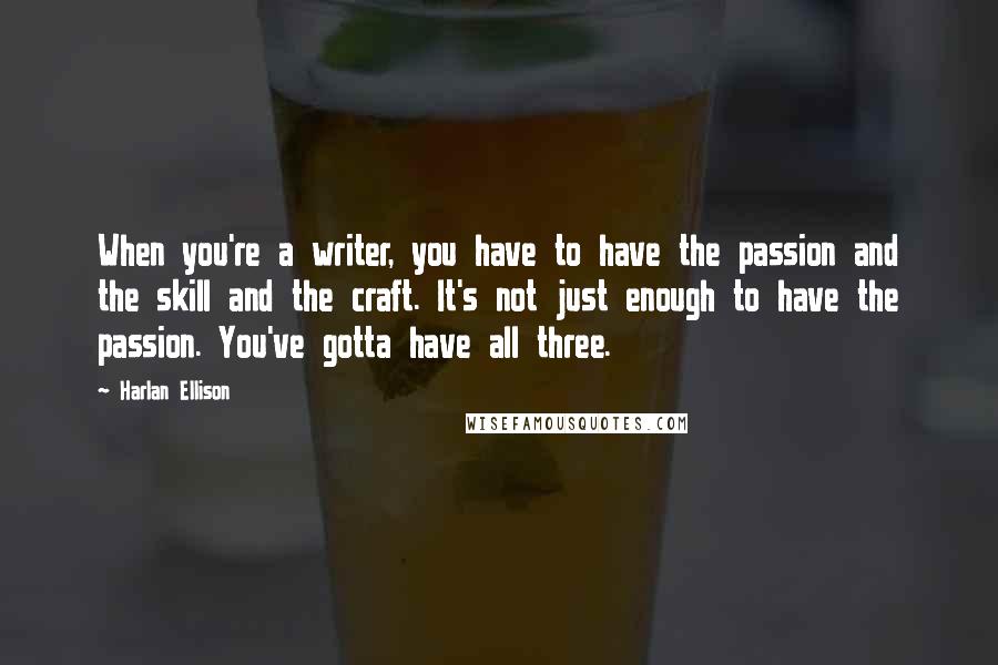 Harlan Ellison Quotes: When you're a writer, you have to have the passion and the skill and the craft. It's not just enough to have the passion. You've gotta have all three.