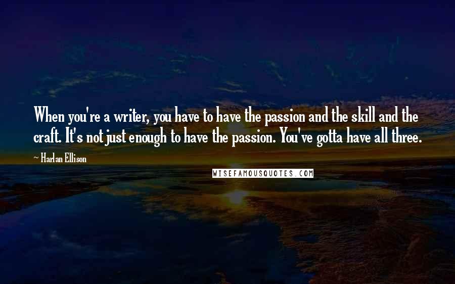 Harlan Ellison Quotes: When you're a writer, you have to have the passion and the skill and the craft. It's not just enough to have the passion. You've gotta have all three.