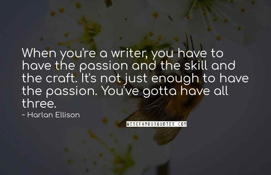 Harlan Ellison Quotes: When you're a writer, you have to have the passion and the skill and the craft. It's not just enough to have the passion. You've gotta have all three.