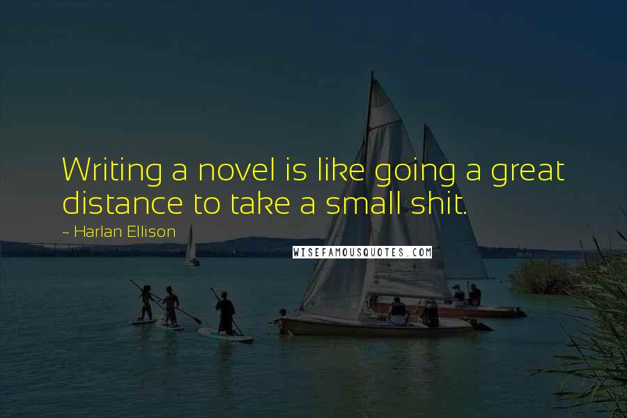 Harlan Ellison Quotes: Writing a novel is like going a great distance to take a small shit.