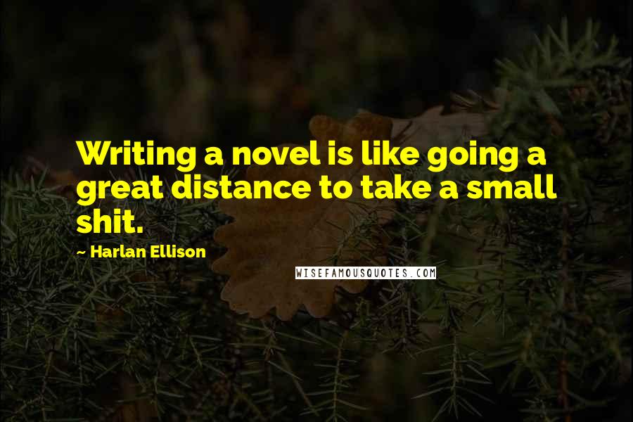 Harlan Ellison Quotes: Writing a novel is like going a great distance to take a small shit.