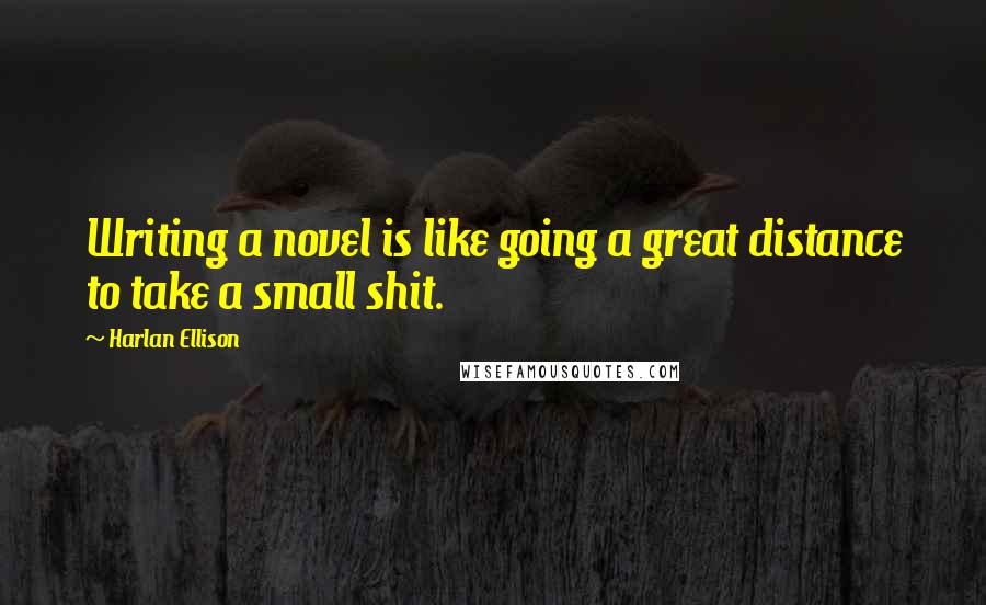 Harlan Ellison Quotes: Writing a novel is like going a great distance to take a small shit.