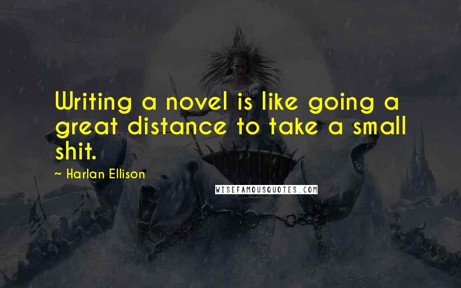 Harlan Ellison Quotes: Writing a novel is like going a great distance to take a small shit.