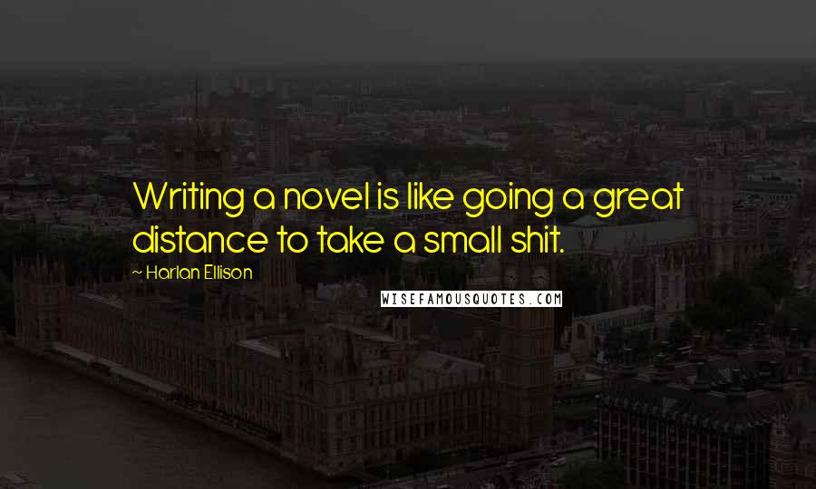 Harlan Ellison Quotes: Writing a novel is like going a great distance to take a small shit.