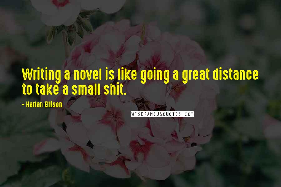 Harlan Ellison Quotes: Writing a novel is like going a great distance to take a small shit.