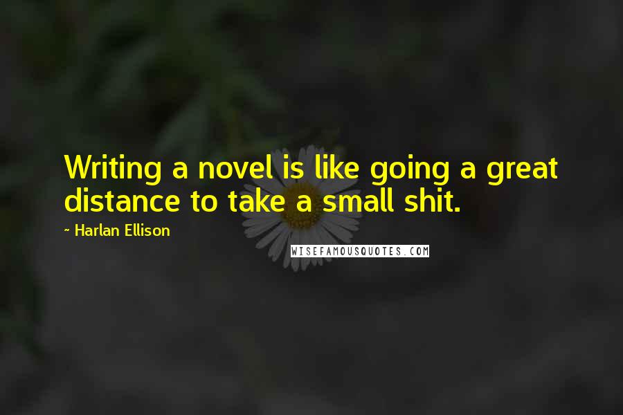 Harlan Ellison Quotes: Writing a novel is like going a great distance to take a small shit.