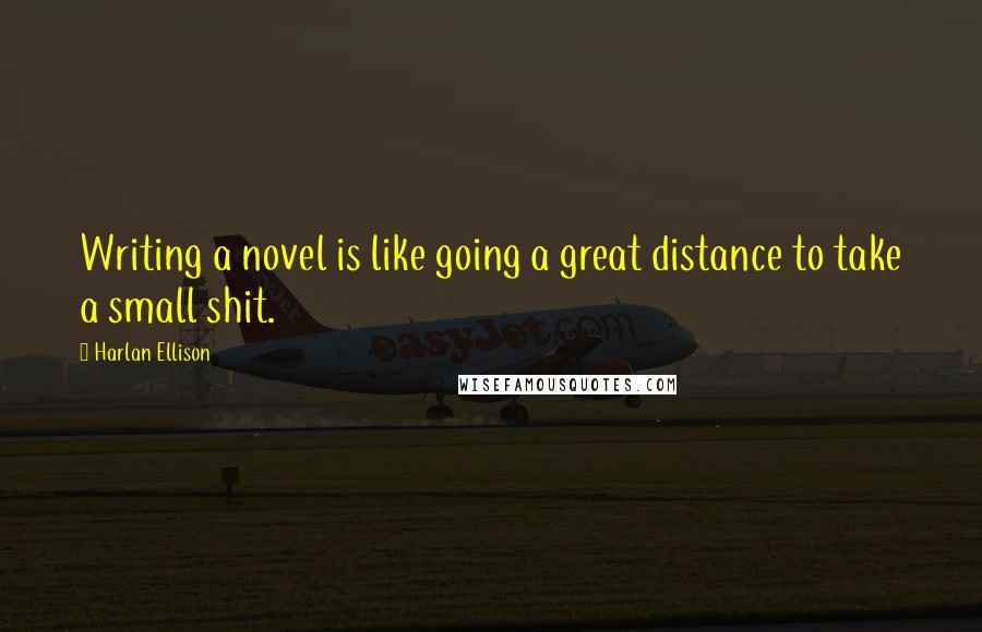 Harlan Ellison Quotes: Writing a novel is like going a great distance to take a small shit.