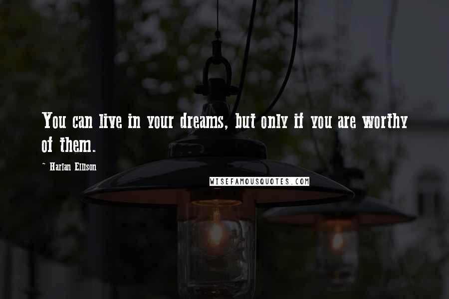 Harlan Ellison Quotes: You can live in your dreams, but only if you are worthy of them.