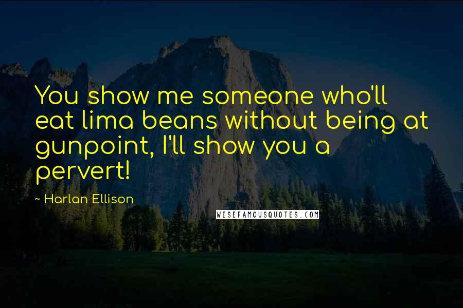 Harlan Ellison Quotes: You show me someone who'll eat lima beans without being at gunpoint, I'll show you a pervert!