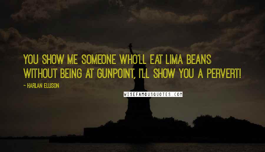 Harlan Ellison Quotes: You show me someone who'll eat lima beans without being at gunpoint, I'll show you a pervert!