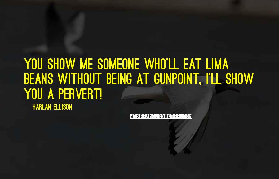 Harlan Ellison Quotes: You show me someone who'll eat lima beans without being at gunpoint, I'll show you a pervert!