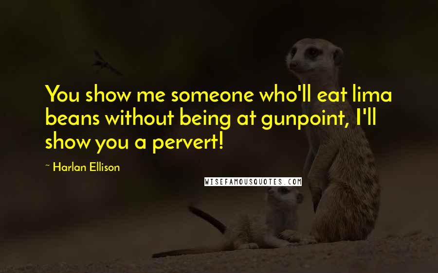 Harlan Ellison Quotes: You show me someone who'll eat lima beans without being at gunpoint, I'll show you a pervert!