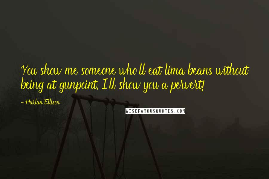 Harlan Ellison Quotes: You show me someone who'll eat lima beans without being at gunpoint, I'll show you a pervert!