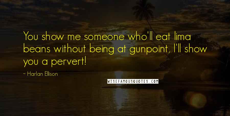 Harlan Ellison Quotes: You show me someone who'll eat lima beans without being at gunpoint, I'll show you a pervert!