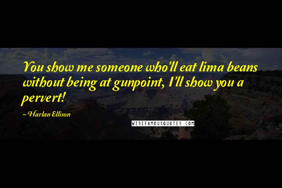 Harlan Ellison Quotes: You show me someone who'll eat lima beans without being at gunpoint, I'll show you a pervert!