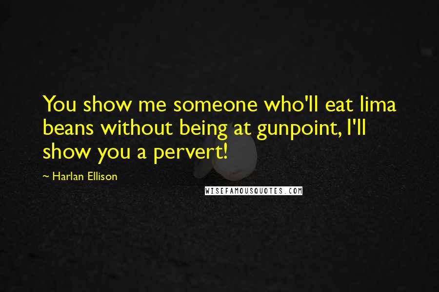 Harlan Ellison Quotes: You show me someone who'll eat lima beans without being at gunpoint, I'll show you a pervert!