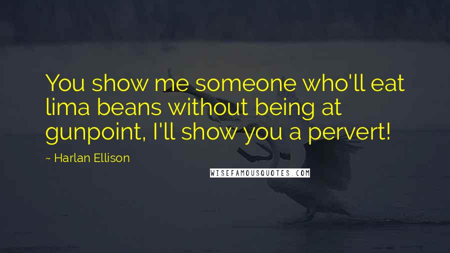 Harlan Ellison Quotes: You show me someone who'll eat lima beans without being at gunpoint, I'll show you a pervert!