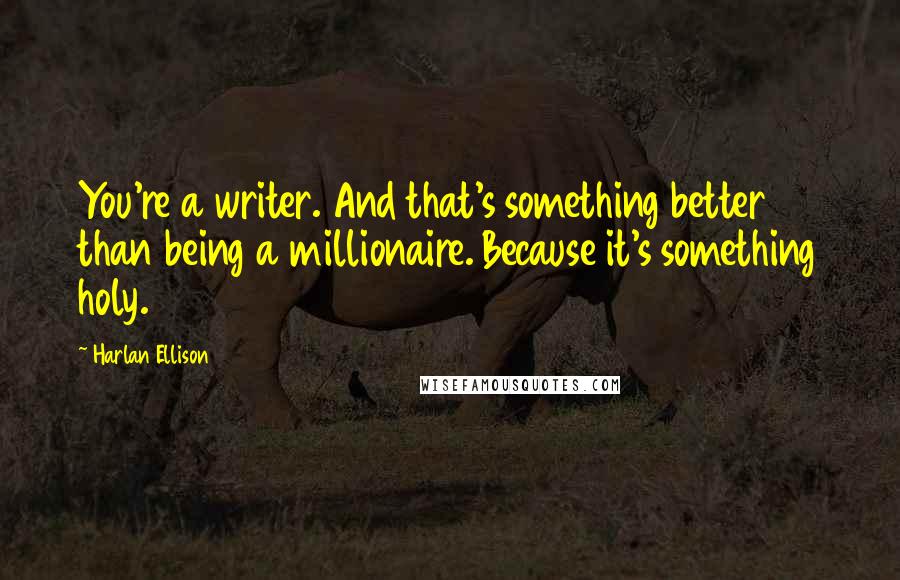 Harlan Ellison Quotes: You're a writer. And that's something better than being a millionaire. Because it's something holy.