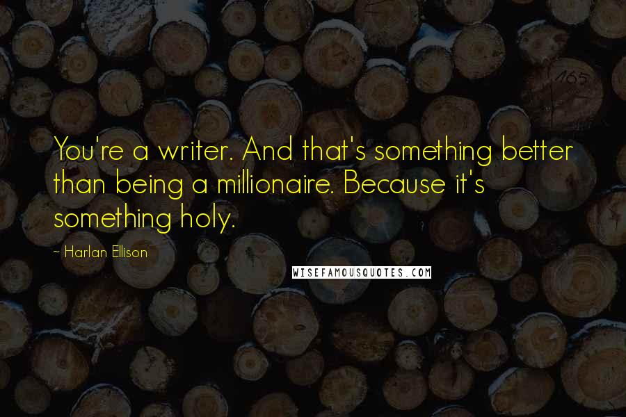 Harlan Ellison Quotes: You're a writer. And that's something better than being a millionaire. Because it's something holy.