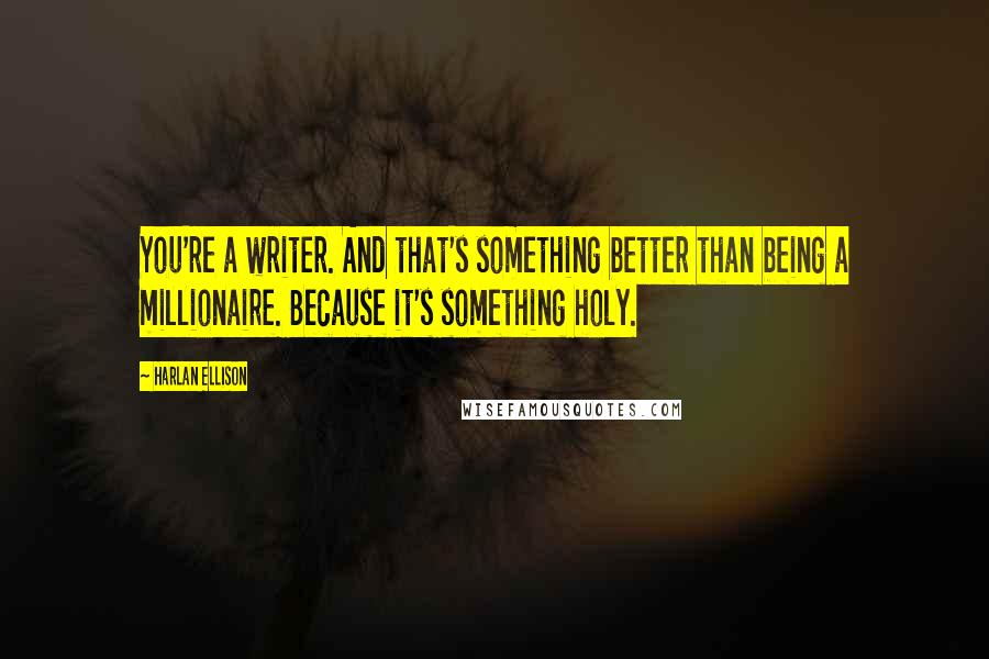 Harlan Ellison Quotes: You're a writer. And that's something better than being a millionaire. Because it's something holy.