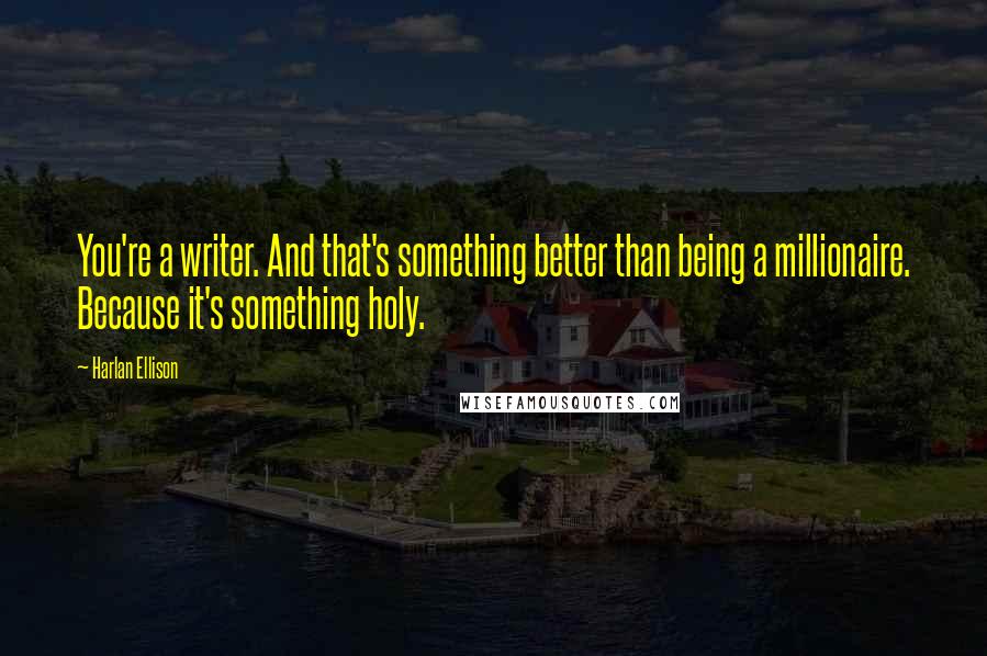 Harlan Ellison Quotes: You're a writer. And that's something better than being a millionaire. Because it's something holy.