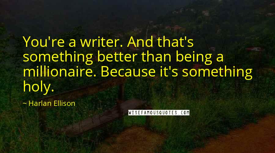 Harlan Ellison Quotes: You're a writer. And that's something better than being a millionaire. Because it's something holy.
