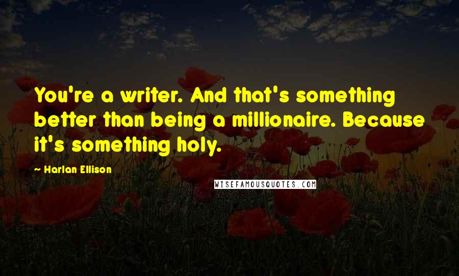 Harlan Ellison Quotes: You're a writer. And that's something better than being a millionaire. Because it's something holy.