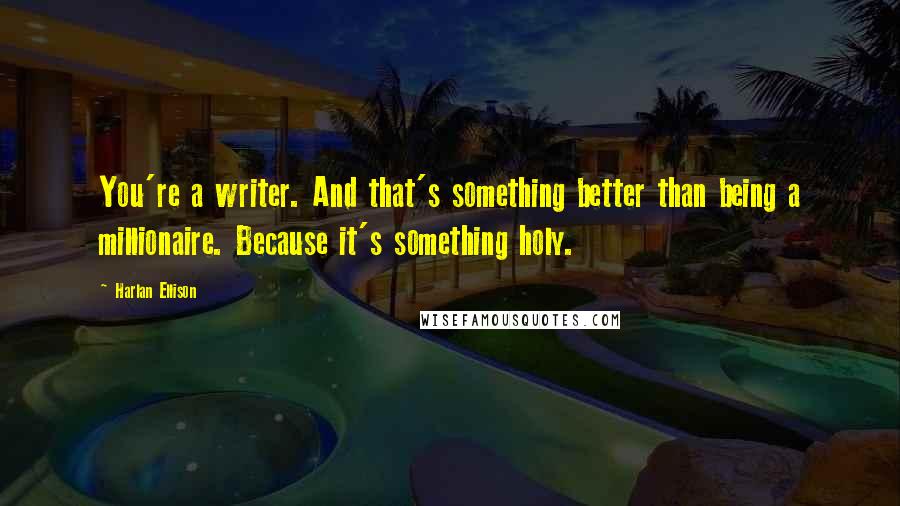 Harlan Ellison Quotes: You're a writer. And that's something better than being a millionaire. Because it's something holy.