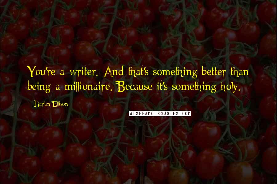 Harlan Ellison Quotes: You're a writer. And that's something better than being a millionaire. Because it's something holy.