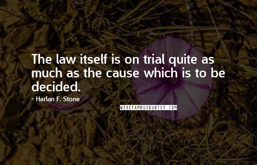 Harlan F. Stone Quotes: The law itself is on trial quite as much as the cause which is to be decided.