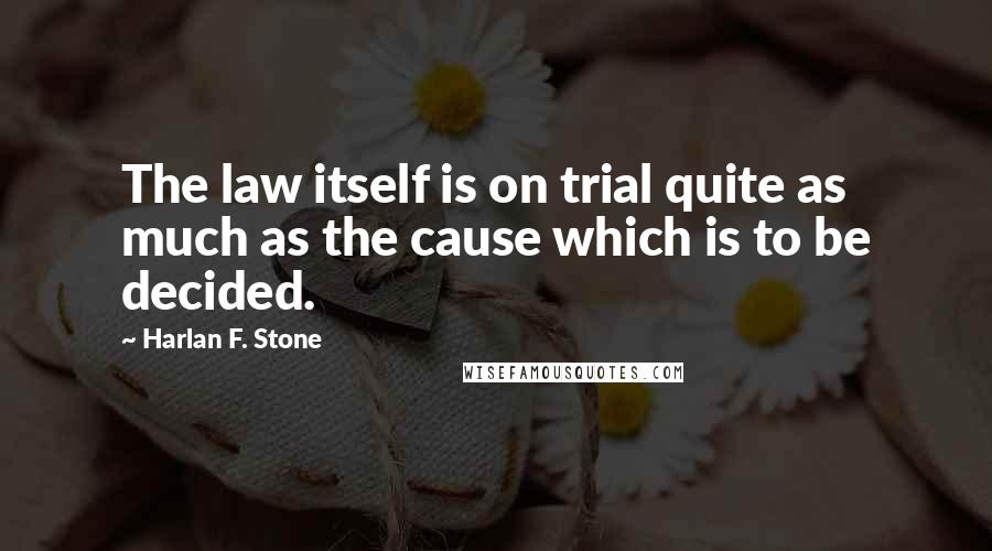 Harlan F. Stone Quotes: The law itself is on trial quite as much as the cause which is to be decided.